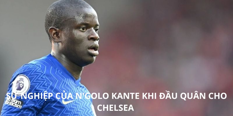 Sự nghiệp của N'golo Kante khi đầu quân cho Chelsea 